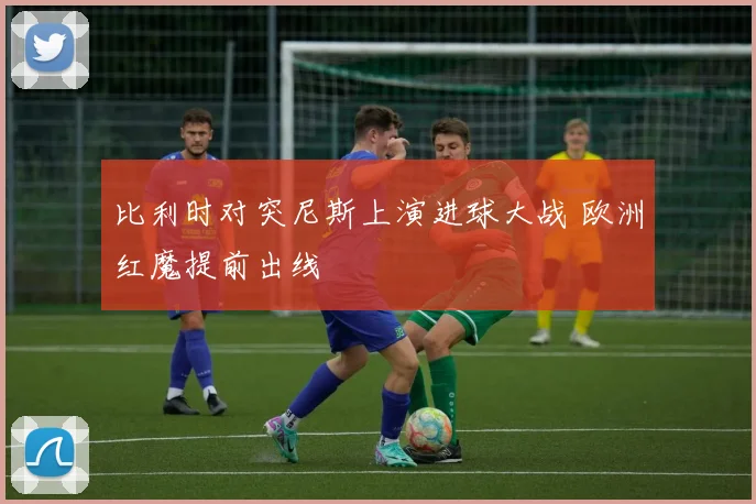 比利时对突尼斯上演进球大战 欧洲红魔提前出线