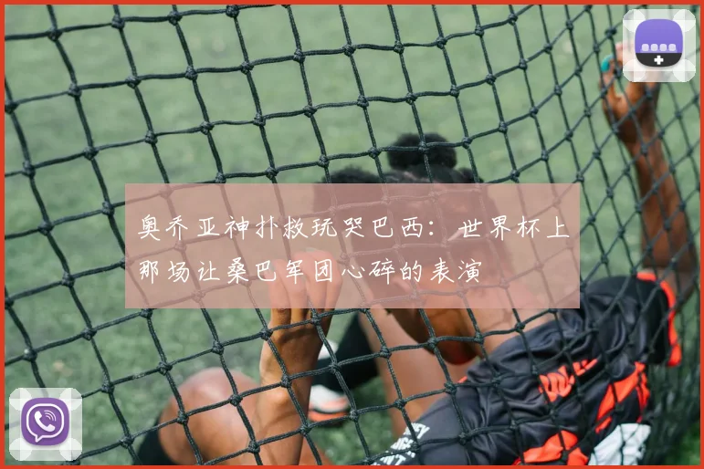 奥乔亚神扑救玩哭巴西：世界杯上那场让桑巴军团心碎的表演