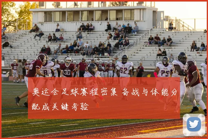 奥运会足球赛程密集 备战与体能分配成关键考验