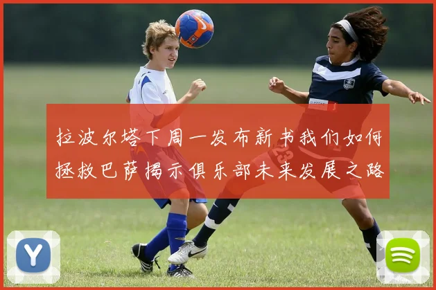 拉波尔塔下周一发布新书我们如何拯救巴萨揭示俱乐部未来发展之路