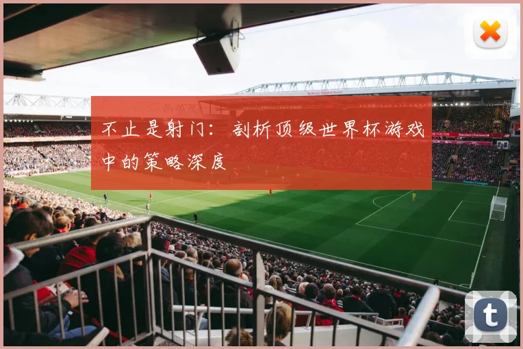 不止是射门：剖析顶级世界杯游戏中的策略深度