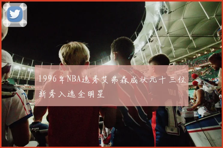 1996年NBA选秀艾弗森成状元十三位新秀入选全明星